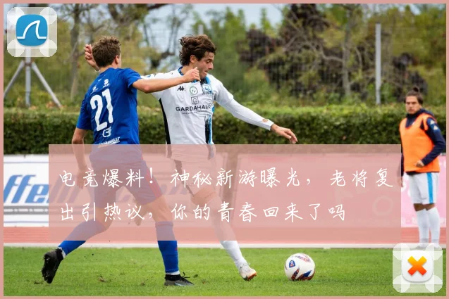 电竞爆料！神秘新游曝光，老将复出引热议，你的青春回来了吗