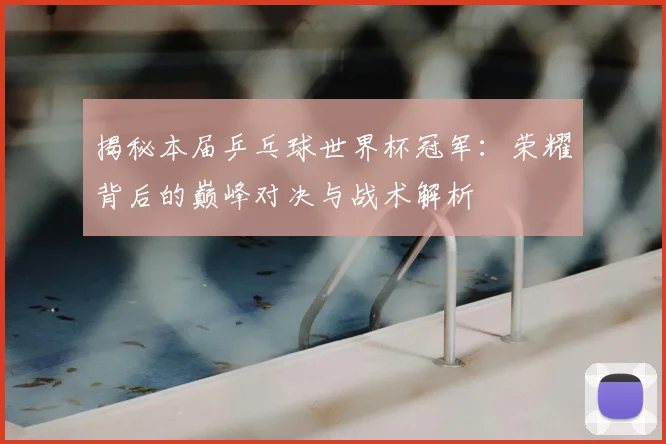 揭秘本届乒乓球世界杯冠军:荣耀背后的巅峰对决与战术解析