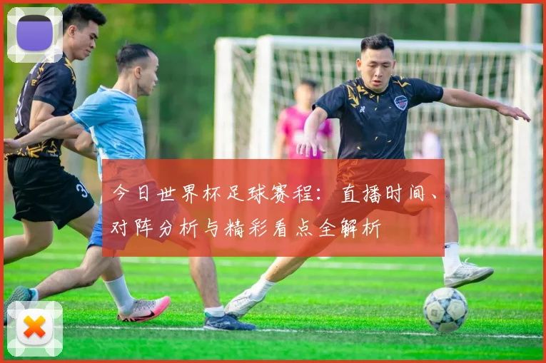 今日世界杯足球赛程：直播时间、对阵分析与精彩看点全解析
