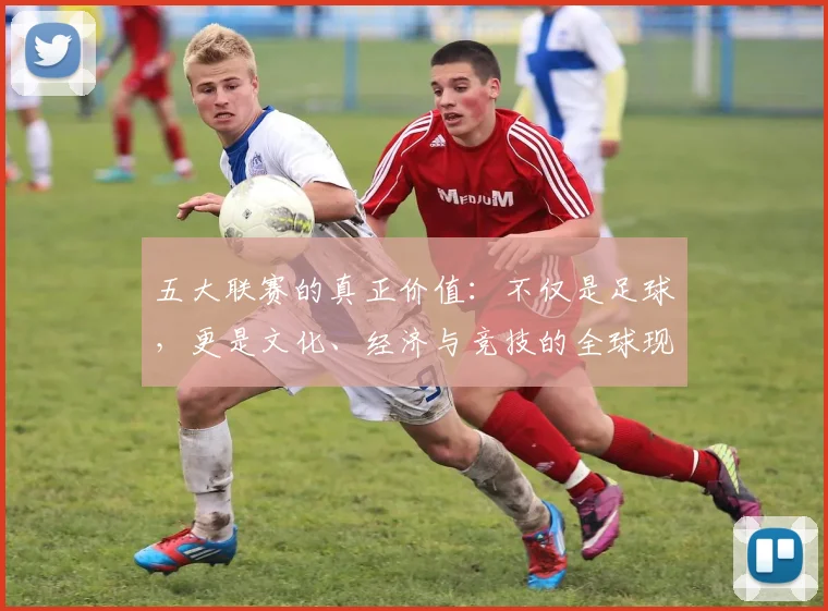 五大联赛的真正价值：不仅是足球，更是文化、经济与竞技的全球现象解析