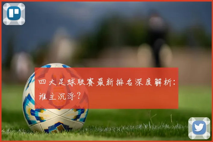 四大足球联赛最新排名深度解析：谁主沉浮？