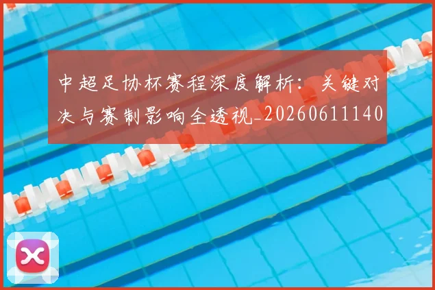 中超足协杯赛程深度解析:关键对决与赛制影响全透视_20260611140947