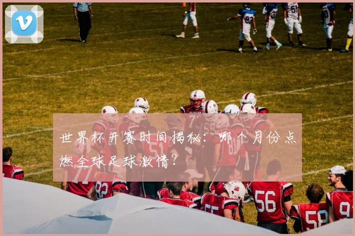 世界杯开赛时间揭秘:哪个月份点燃全球足球激情?
