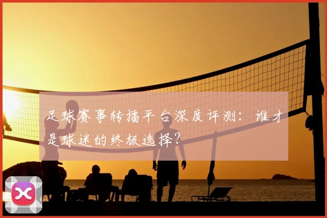 足球赛事转播平台深度评测:谁才是球迷的终极选择?