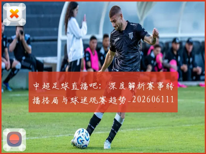 中超足球直播吧：深度解析赛事转播格局与球迷观赛趋势_20260611140952