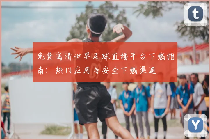 免费高清世界足球直播平台下载指南:热门应用与安全下载渠道