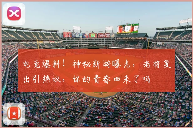 电竞爆料!神秘新游曝光,老将复出引热议,你的青春回来了吗