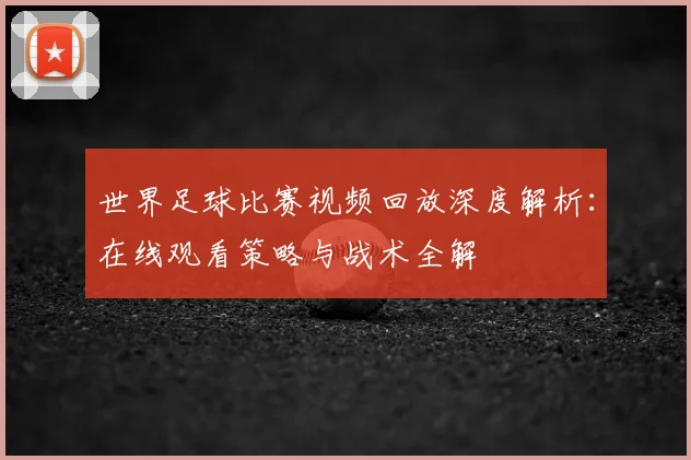 世界足球比赛视频回放深度解析:在线观看策略与战术全解