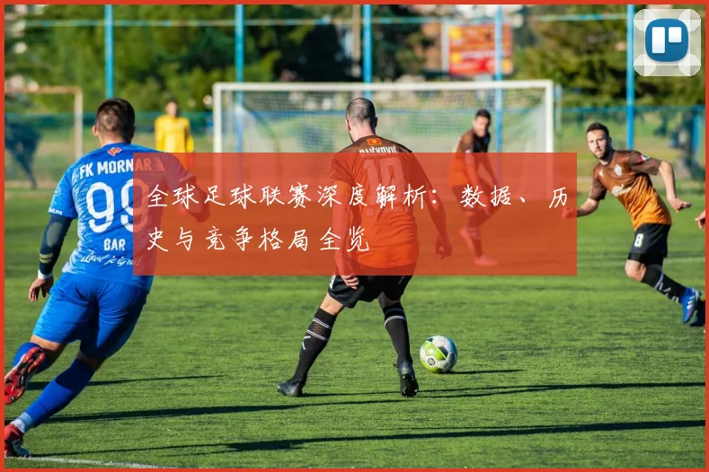 全球足球联赛深度解析:数据、历史与竞争格局全览