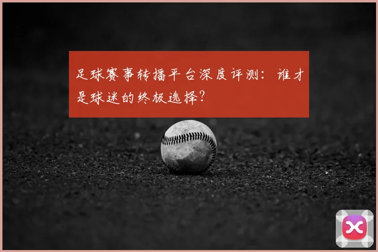 足球赛事转播平台深度评测:谁才是球迷的终极选择?