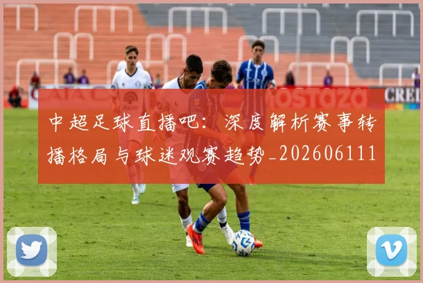 中超足球直播吧:深度解析赛事转播格局与球迷观赛趋势_20260611140952