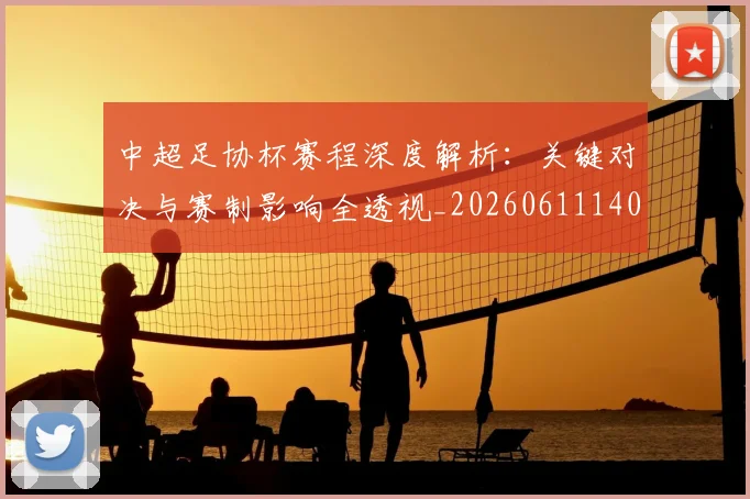 中超足协杯赛程深度解析:关键对决与赛制影响全透视_20260611140947