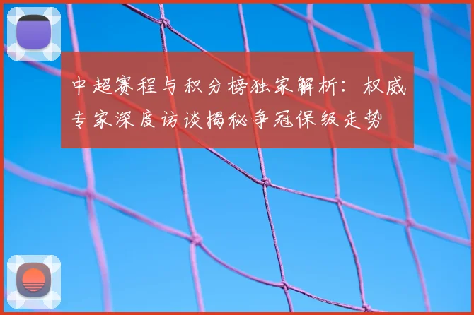 中超赛程与积分榜独家解析：权威专家深度访谈揭秘争冠保级走势
