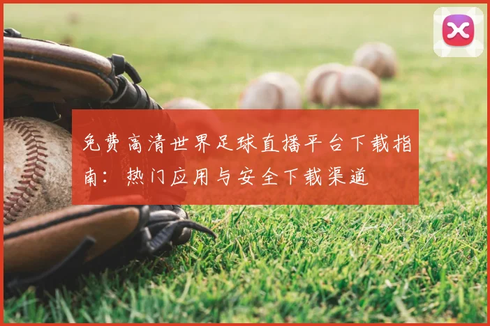免费高清世界足球直播平台下载指南:热门应用与安全下载渠道