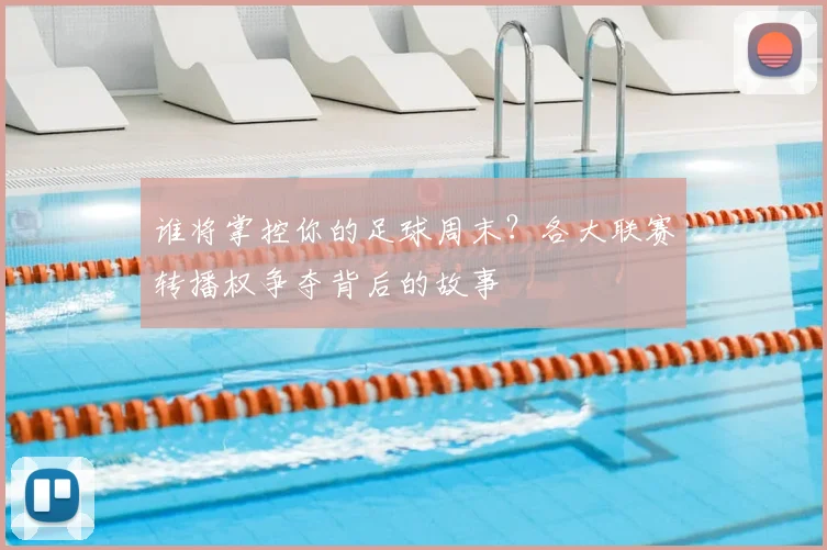 谁将掌控你的足球周末?各大联赛转播权争夺背后的故事