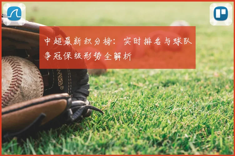 中超最新积分榜：实时排名与球队争冠保级形势全解析