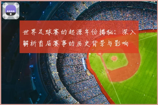 世界足球赛的起源年份揭秘：深入解析首届赛事的历史背景与影响