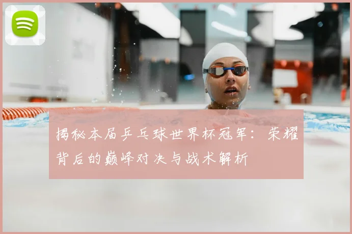揭秘本届乒乓球世界杯冠军:荣耀背后的巅峰对决与战术解析
