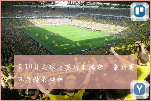 月10日足球比赛结果揭晓：最新赛况与精彩回顾